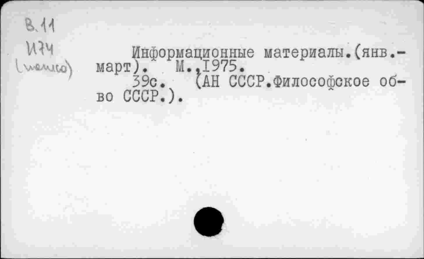 ﻿№ч
Информационные материалы.(янв. март). М..1975.
39с. (АН СССР.Философское об во СССР.).